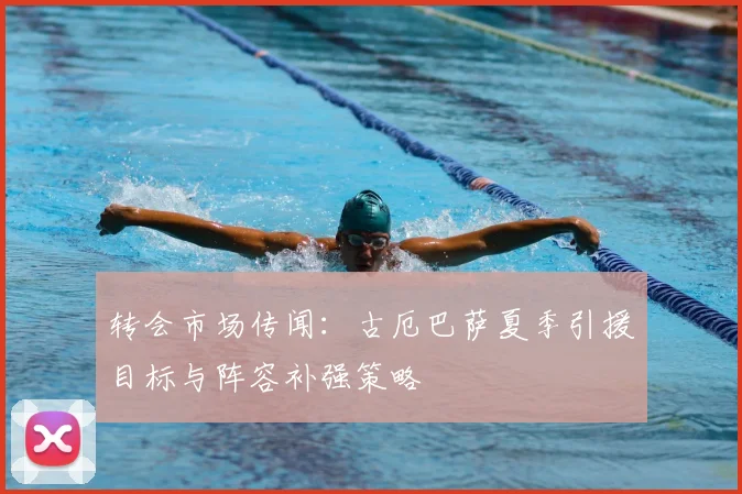 转会市场传闻：古厄巴萨夏季引援目标与阵容补强策略