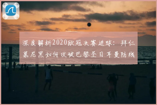 深度解析2020欧冠决赛进球:拜仁慕尼黑如何攻破巴黎圣日耳曼防线