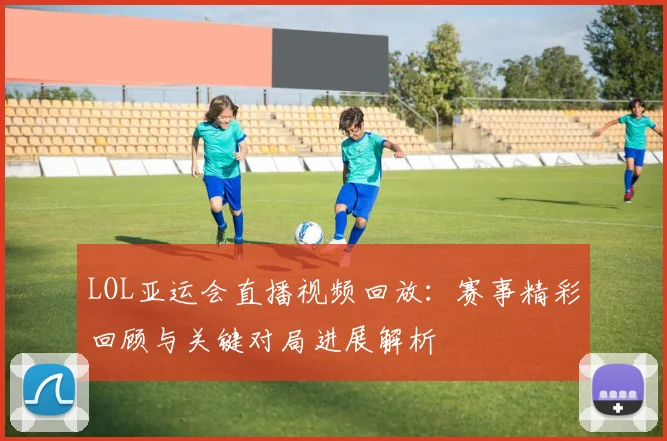LOL亚运会直播视频回放：赛事精彩回顾与关键对局进展解析