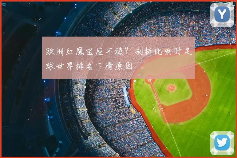 欧洲红魔宝座不稳?剖析比利时足球世界排名下滑原因
