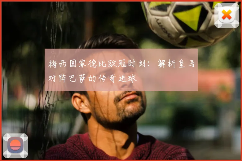 梅西国家德比欧冠时刻:解析皇马对阵巴萨的传奇进球