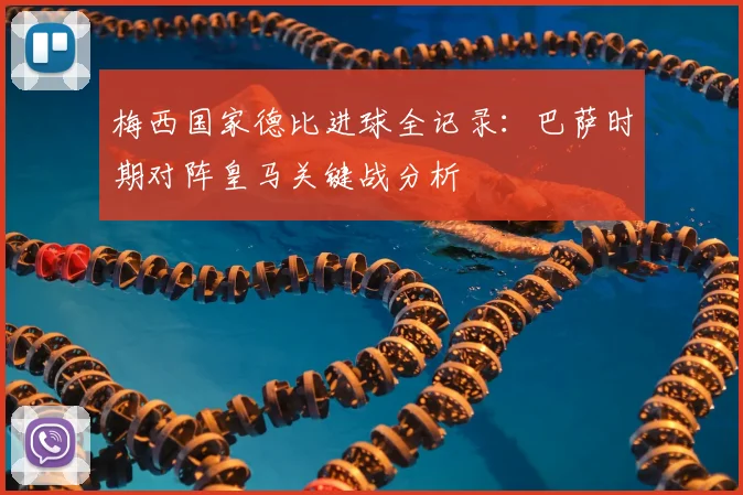 梅西国家德比进球全记录：巴萨时期对阵皇马关键战分析