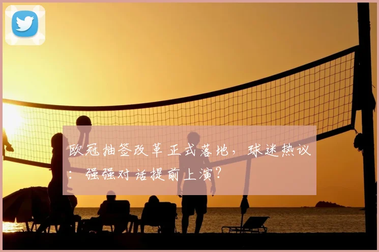 欧冠抽签改革正式落地，球迷热议：强强对话提前上演？