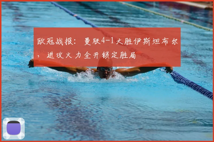 欧冠战报：曼联4-1大胜伊斯坦布尔，进攻火力全开锁定胜局