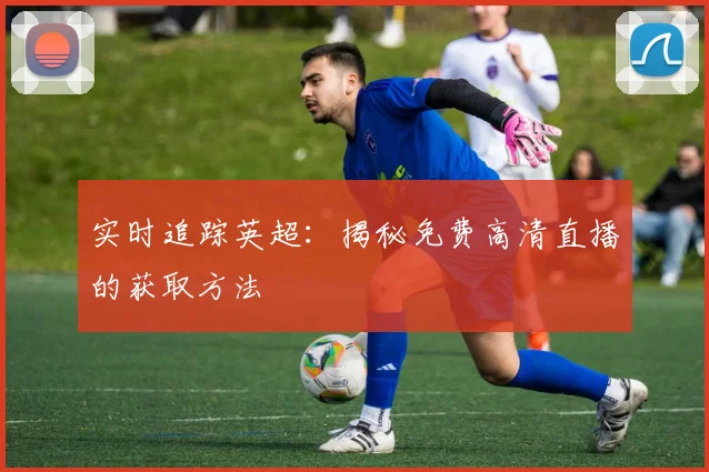 实时追踪英超：揭秘免费高清直播的获取方法