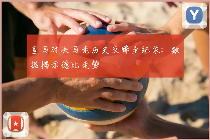 皇马对决马竞历史交锋全纪录：数据揭示德比走势
