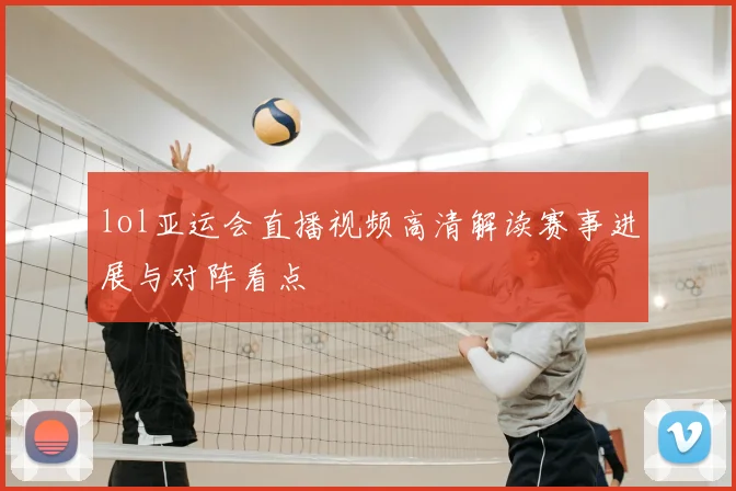 lol亚运会直播视频高清解读赛事进展与对阵看点