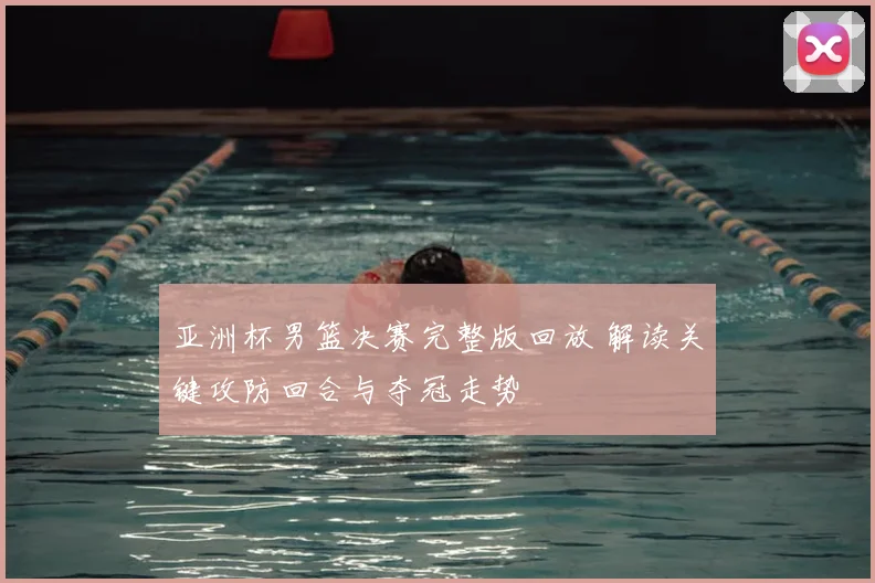 亚洲杯男篮决赛完整版回放 解读关键攻防回合与夺冠走势