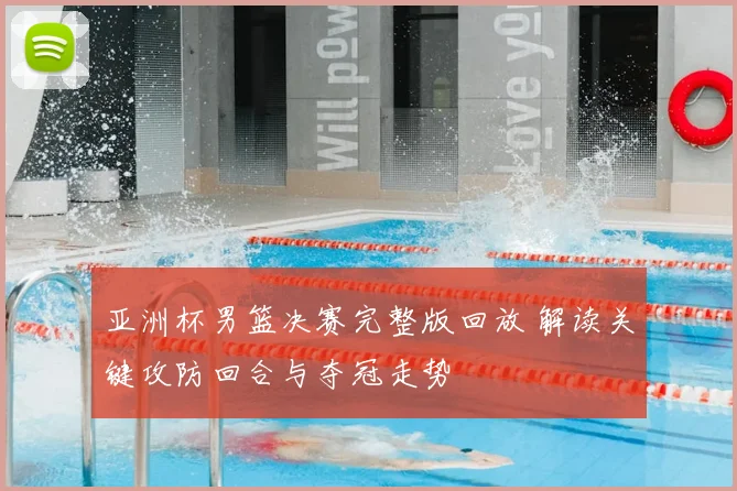 亚洲杯男篮决赛完整版回放 解读关键攻防回合与夺冠走势