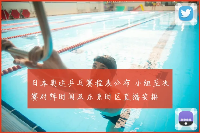 日本奥运乒乓赛程表公布 小组至决赛对阵时间及东京时区直播安排