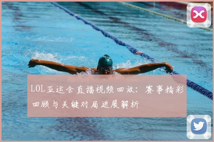 LOL亚运会直播视频回放：赛事精彩回顾与关键对局进展解析