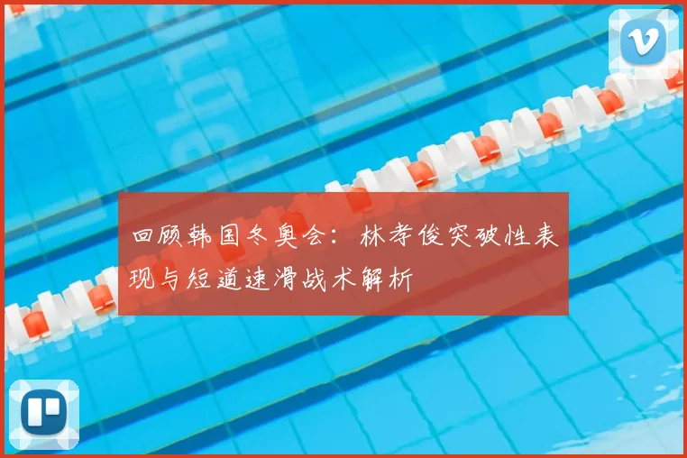 回顾韩国冬奥会：林孝俊突破性表现与短道速滑战术解析