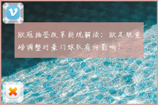 欧冠抽签改革新规解读：欧足联重磅调整对豪门球队有何影响？