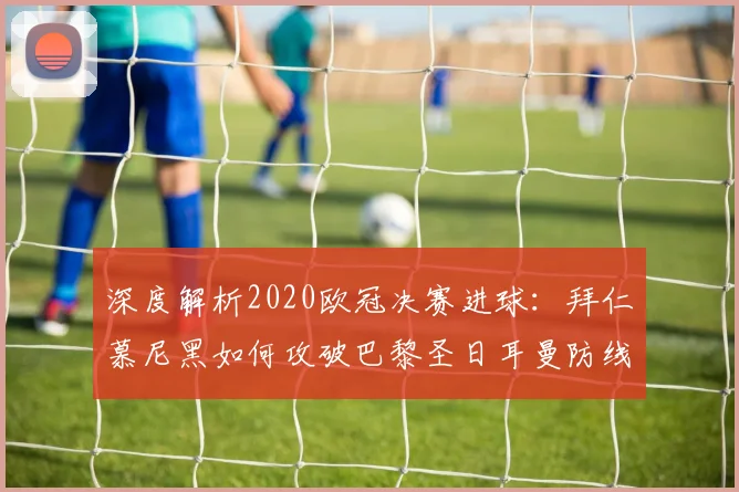 深度解析2020欧冠决赛进球:拜仁慕尼黑如何攻破巴黎圣日耳曼防线