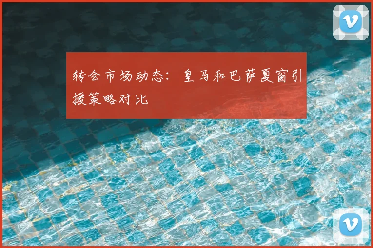 转会市场动态：皇马和巴萨夏窗引援策略对比