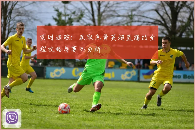 实时追踪：获取免费英超直播的全程攻略与赛况分析