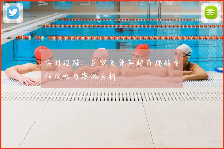 实时追踪：获取免费英超直播的全程攻略与赛况分析